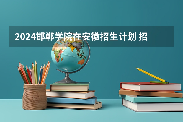 2024邯郸学院在安徽招生计划 招多少人