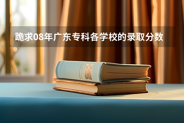 跪求08年广东专科各学校的录取分数线 广东职业技术学院去年录取线