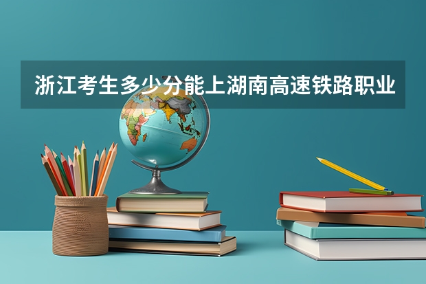 浙江考生多少分能上湖南高速铁路职业技术学院