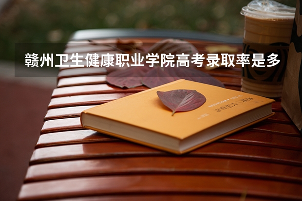 赣州卫生健康职业学院高考录取率是多少？
