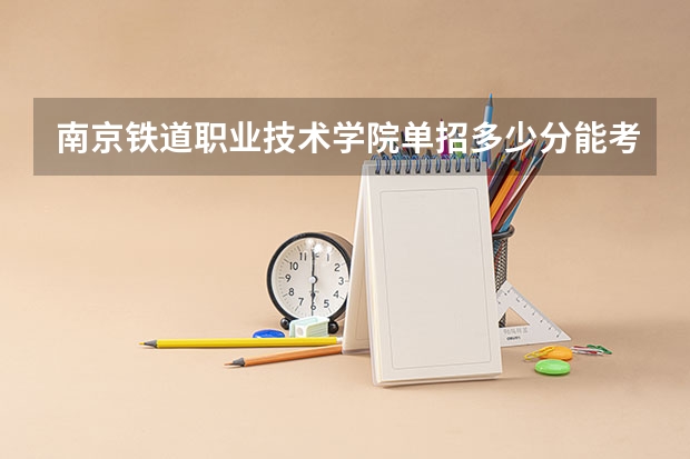 南京铁道职业技术学院单招多少分能考取