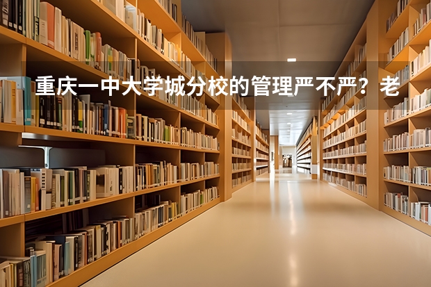 重庆一中大学城分校的管理严不严？老师负不负责任？教学力量如何？比起一中本部差距大不大？