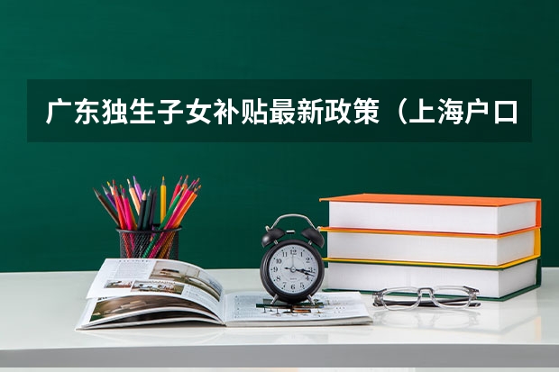广东独生子女补贴最新政策（上海户口加分政策具体是怎样的）