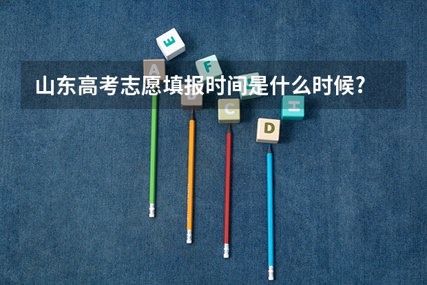 山东高考志愿填报时间是什么时候?