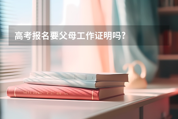 高考报名要父母工作证明吗?
