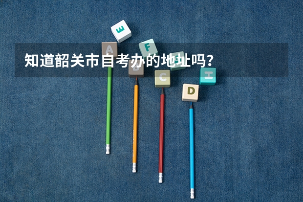 知道韶关市自考办的地址吗？