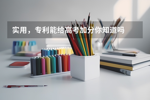 实用，专利能给高考加分你知道吗