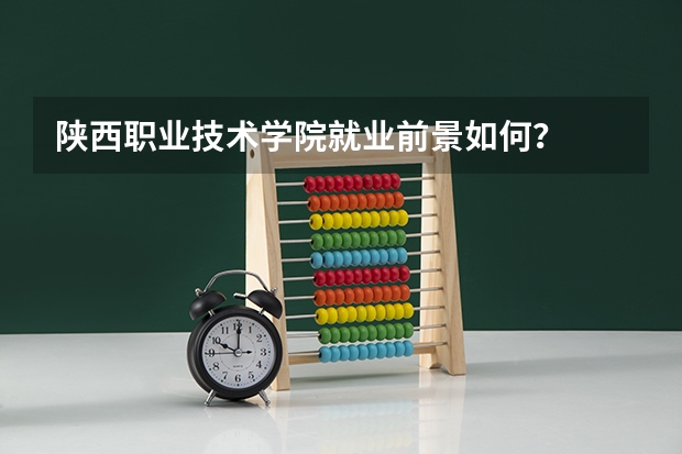 陕西职业技术学院就业前景如何？