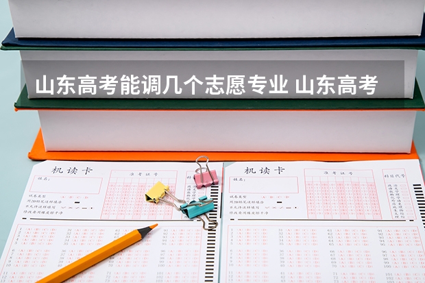 山东高考能调几个志愿专业 山东高考填报志愿可以填几个