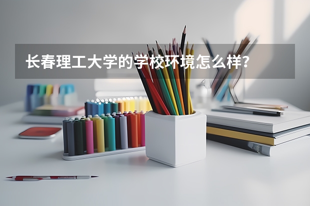 长春理工大学的学校环境怎么样？