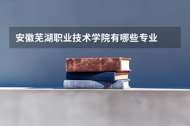 安徽芜湖职业技术学院有哪些专业