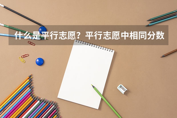 什么是平行志愿？平行志愿中相同分数的考生学校会优先录取谁呢？