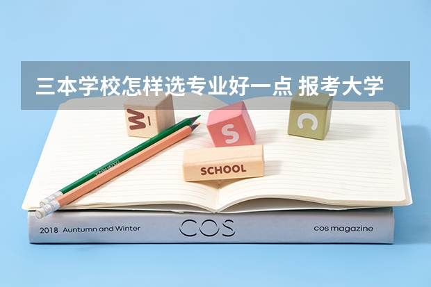 三本学校怎样选专业好一点 报考大学怎样选专业和学校？
