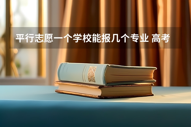 平行志愿一个学校能报几个专业 高考平行志愿可以填几个