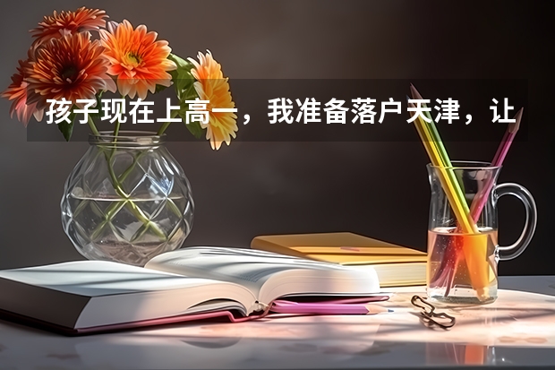 孩子现在上高一,我准备落户天津,让孩子在天津参加高考,应该怎么办才能落户那?