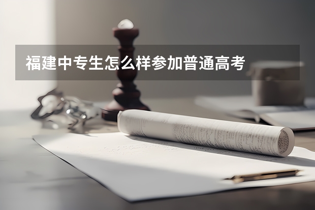 福建中专生怎么样参加普通高考