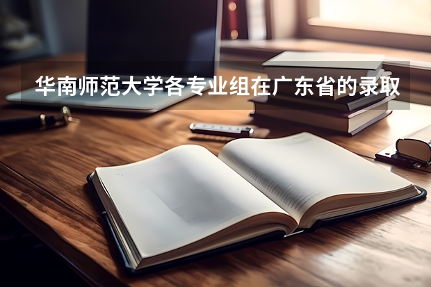 华南师范大学各专业组在广东省的录取分数线及排位！ 华师大2023分数线