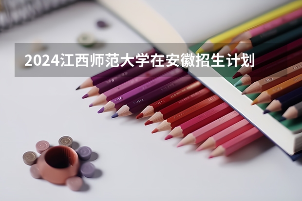 2024江西师范大学在安徽招生计划 招多少人