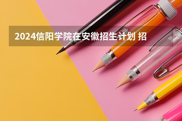 2024信阳学院在安徽招生计划 招多少人