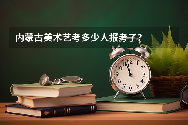 内蒙古美术艺考多少人报考了？