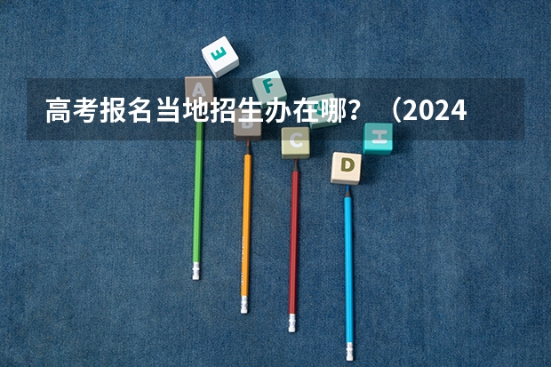 高考报名当地招生办在哪？（2024高考错过报名时间）