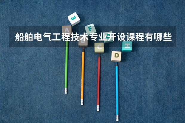 船舶电气工程技术专业开设课程有哪些 考研方向是什么
