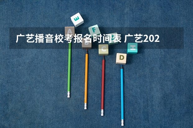 广艺播音校考报名时间表 广艺2023校考时间