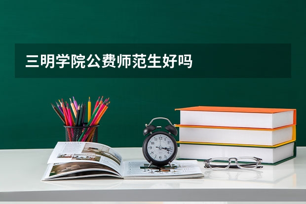 三明学院公费师范生好吗