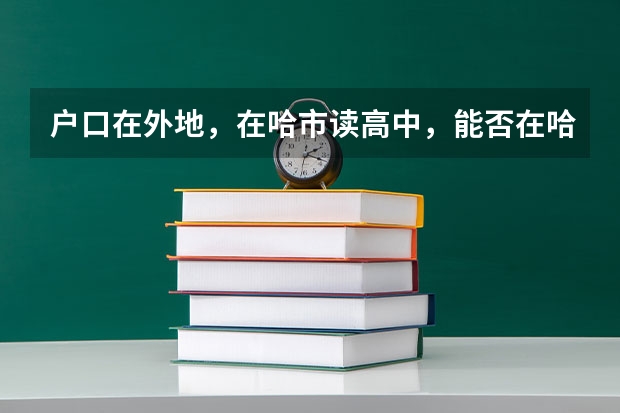 户口在外地，在哈市读高中，能否在哈市参加高考（黑龙江高考户籍要求）