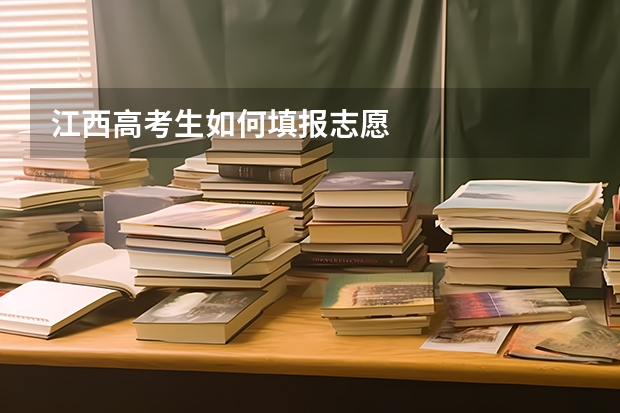 江西高考生如何填报志愿