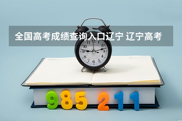 全国高考成绩查询入口辽宁 辽宁高考录取查询入口（辽宁高考录取查询入口正式开放）？