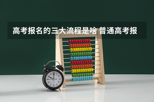 高考报名的三大流程是啥 普通高考报名的步骤和流程