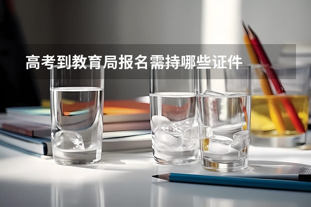高考到教育局报名需持哪些证件