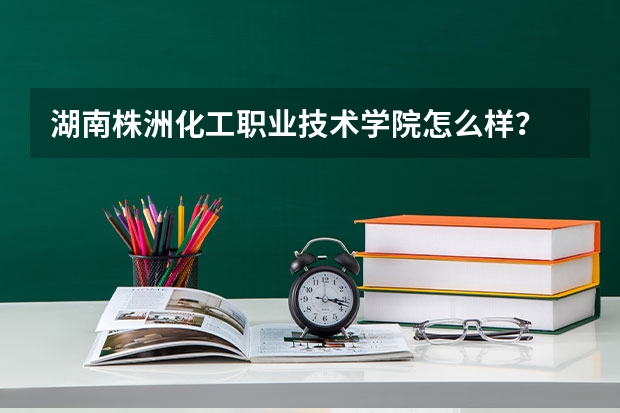 湖南株洲化工职业技术学院怎么样？