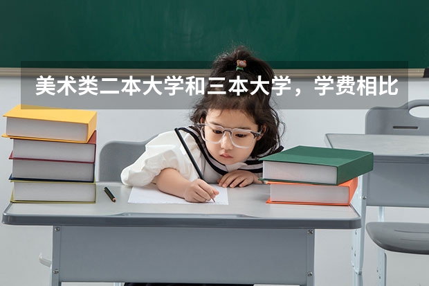 美术类二本大学和三本大学，学费相比大吗？一年费用多少啊？