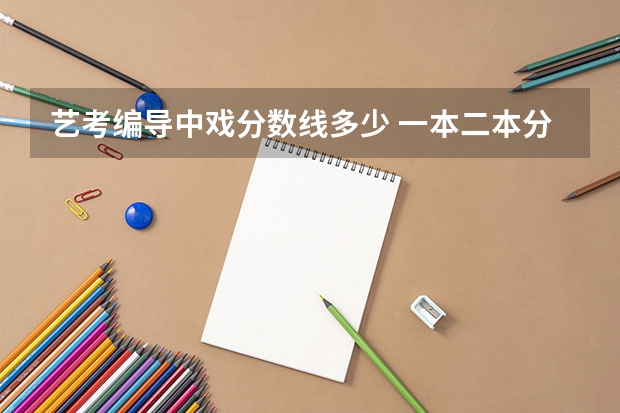 艺考编导中戏分数线多少 一本二本分数线艺考编导