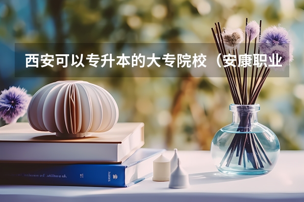 西安可以专升本的大专院校(安康职业技术学院报考政策解读)