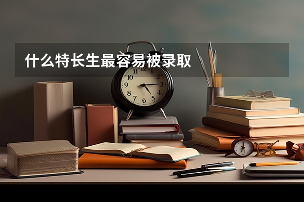 什么特长生最容易被录取