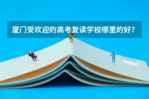 厦门受欢迎的高考复读学校哪里的好？想请教一下大家的想法