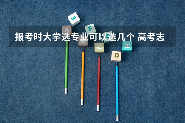 报考时大学选专业可以选几个 高考志愿填报能填几个