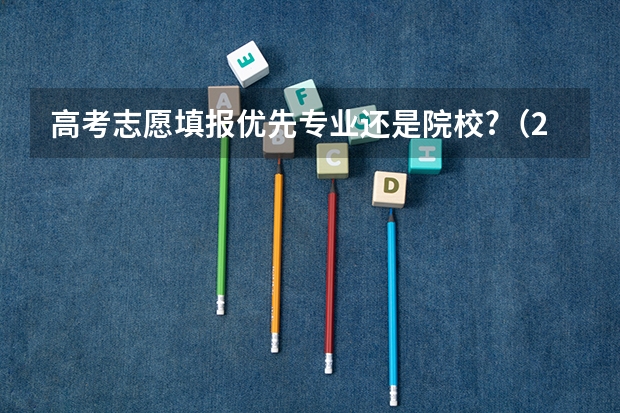 高考志愿填报优先专业还是院校?（2024高考志愿选专业还是选学校）