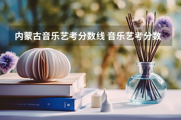 内蒙古音乐艺考分数线 音乐艺考分数线