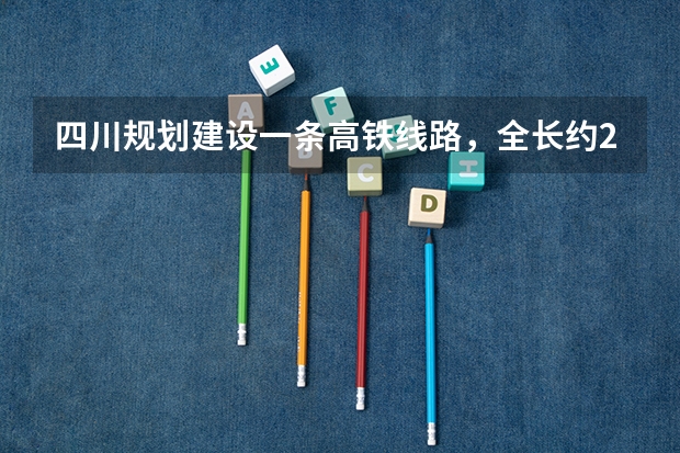 四川规划建设一条高铁线路，全长约241公里，预计2025年建成，是吗？