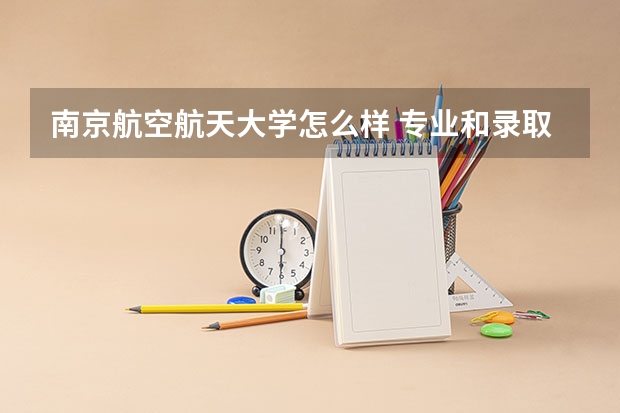 南京航空航天大学怎么样 专业和录取分数线介绍
