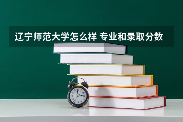 辽宁师范大学怎么样 专业和录取分数线介绍