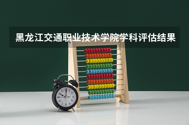 黑龙江交通职业技术学院学科评估结果一览表（完整版）