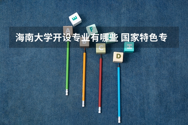 海南大学开设专业有哪些 国家特色专业有哪些