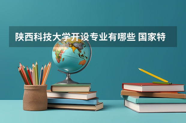 陕西科技大学开设专业有哪些 国家特色专业有哪些