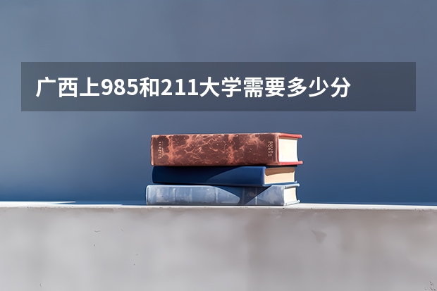 广西上985和211大学需要多少分
