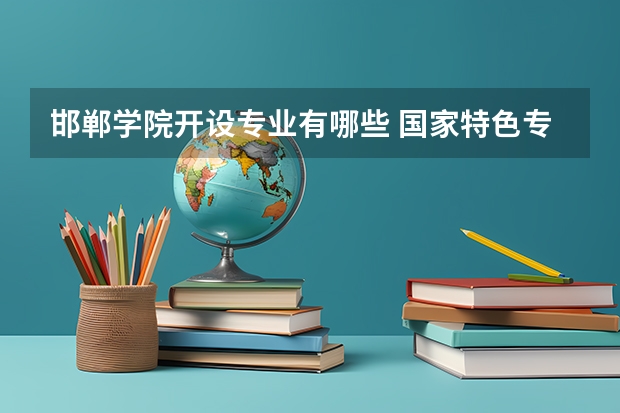 邯郸学院开设专业有哪些 国家特色专业有哪些